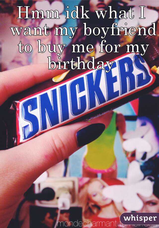 Hmm idk what I want my boyfriend to buy me for my birthday 
