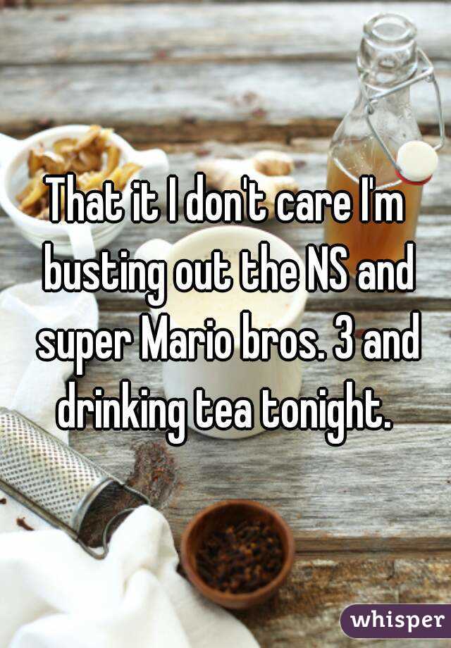 That it I don't care I'm busting out the NS and super Mario bros. 3 and drinking tea tonight. 