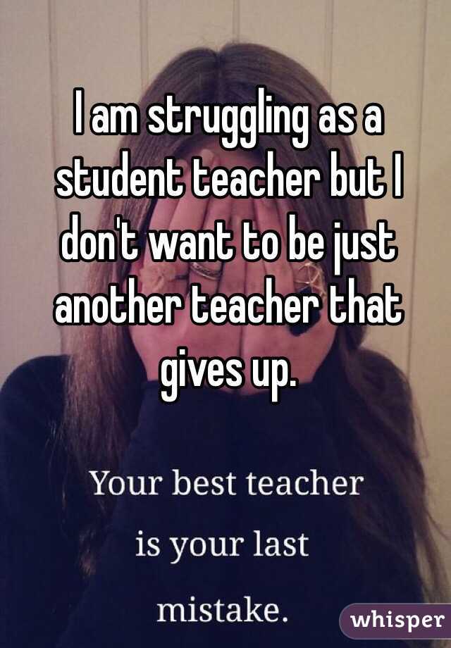 I am struggling as a student teacher but I don't want to be just another teacher that gives up.