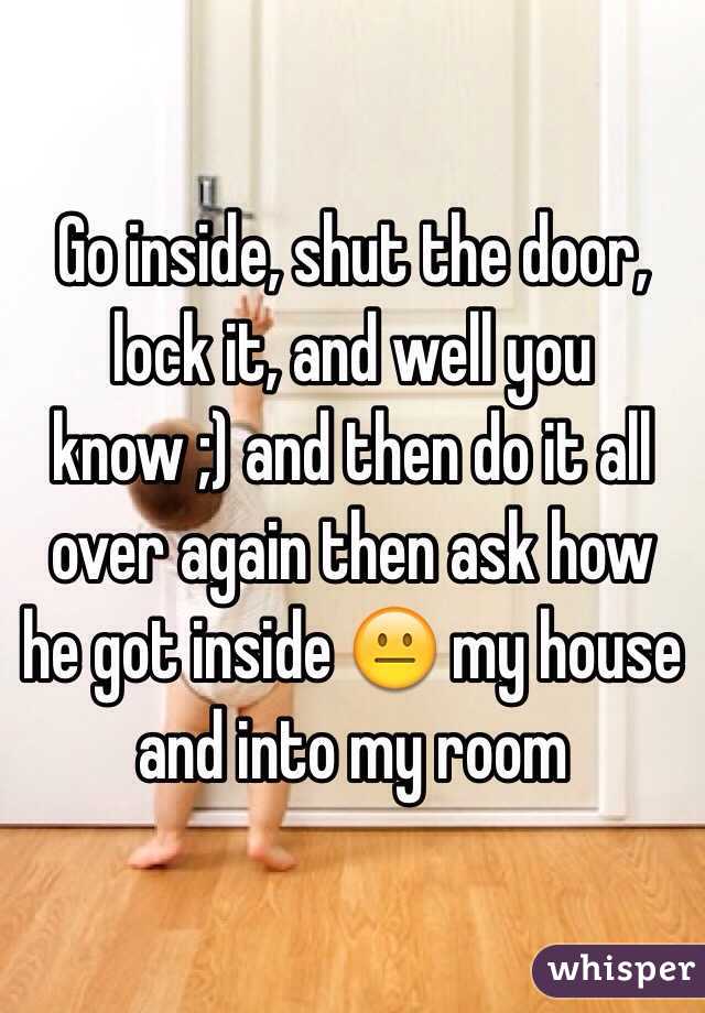 Go inside, shut the door, lock it, and well you know ;) and then do it all over again then ask how he got inside 😐 my house and into my room 