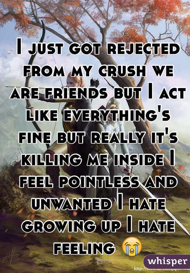 I just got rejected from my crush we are friends but I act like everything's fine but really it's killing me inside I feel pointless and unwanted I hate growing up I hate feeling 😭