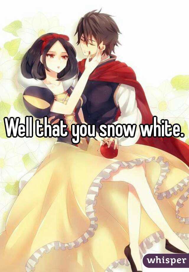Well that you snow white.