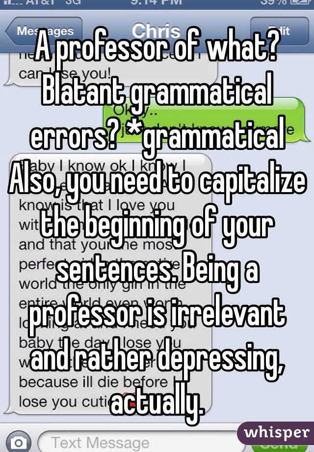 A professor of what? Blatant grammatical errors? *grammatical Also, you need to capitalize the beginning of your sentences. Being a professor is irrelevant and rather depressing, actually. 