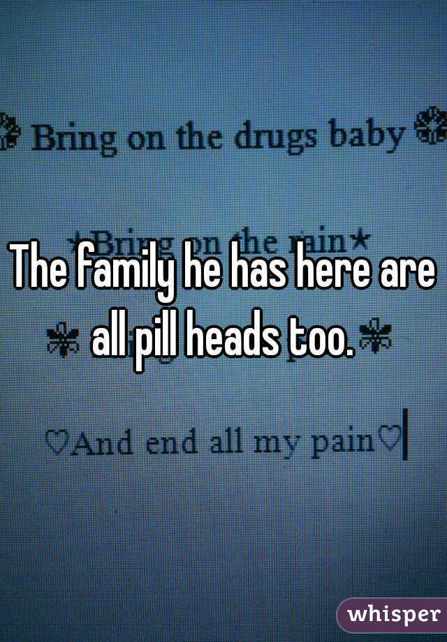 The family he has here are all pill heads too. 