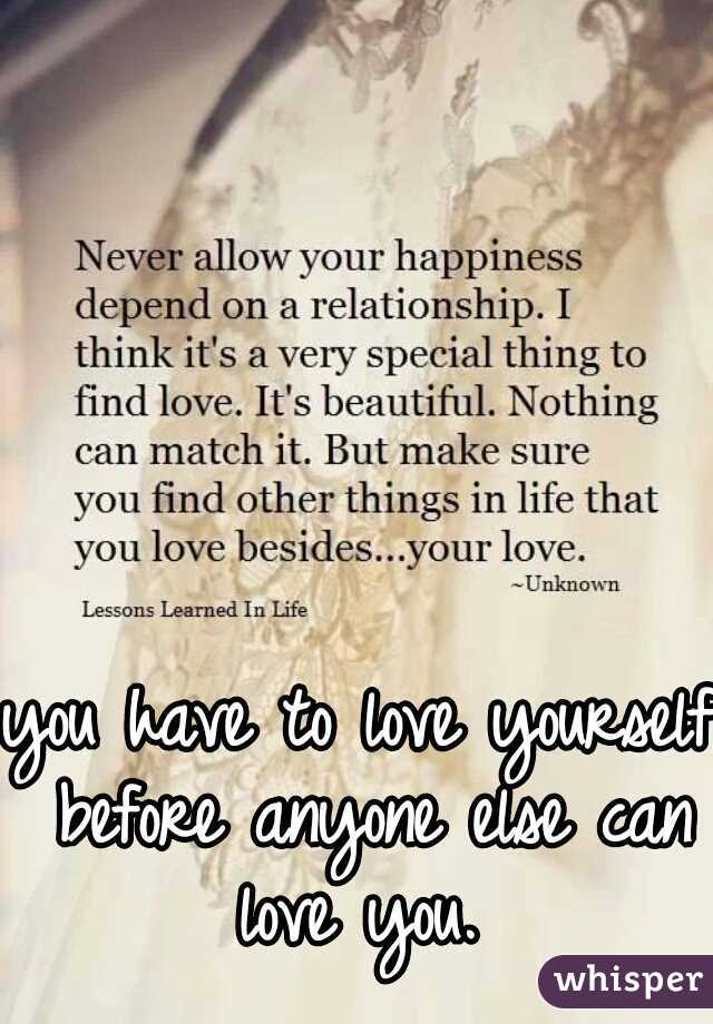 you have to love yourself before anyone else can love you.