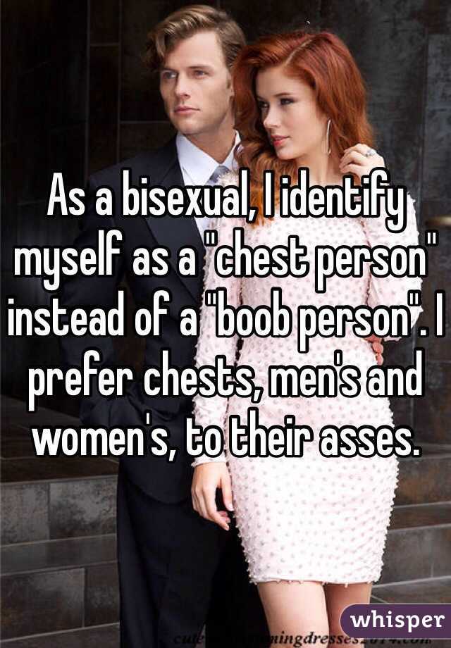As a bisexual, I identify myself as a "chest person" instead of a "boob person". I prefer chests, men's and women's, to their asses.
