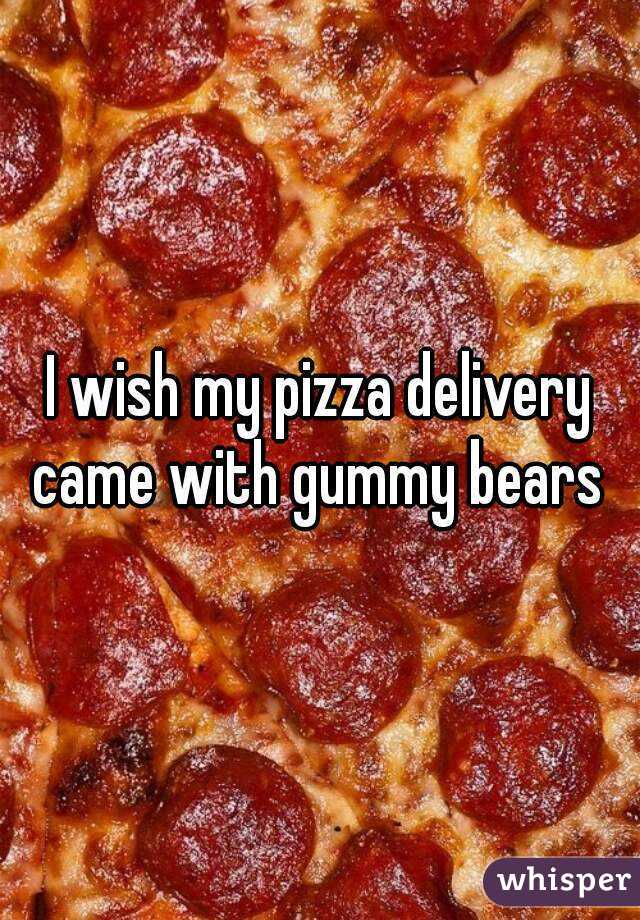 I wish my pizza delivery came with gummy bears 