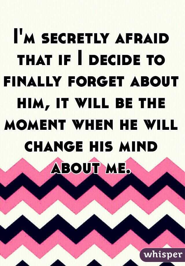 I'm secretly afraid that if I decide to finally forget about him, it will be the moment when he will change his mind about me.