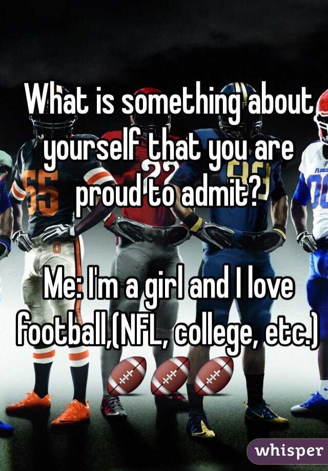 What is something about yourself that you are proud to admit?

Me: I'm a girl and I love football,(NFL, college, etc.) 🏈🏈🏈