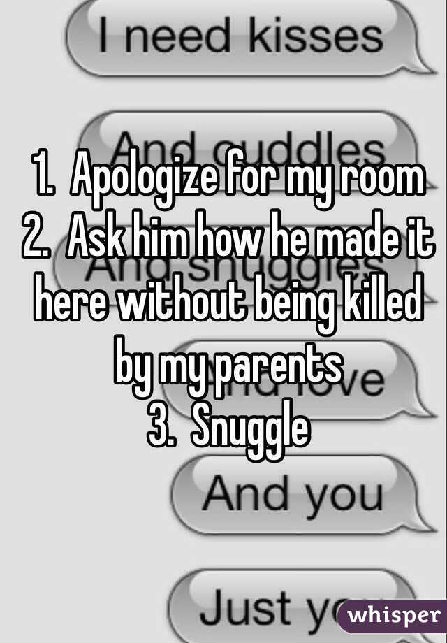 1.  Apologize for my room
2.  Ask him how he made it here without being killed by my parents
3.  Snuggle