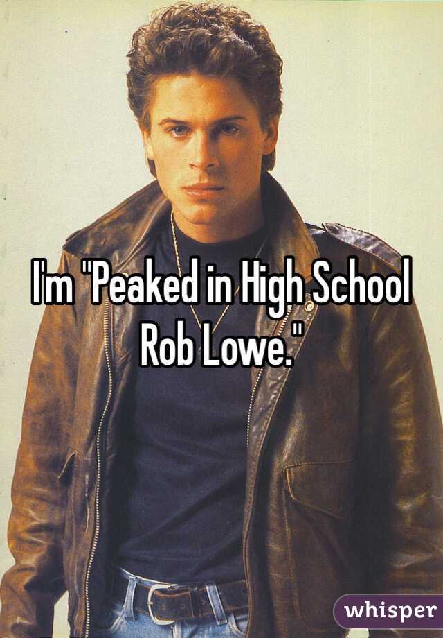 I'm "Peaked in High School Rob Lowe."