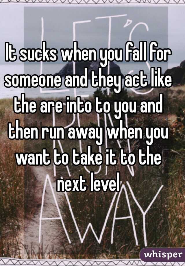 It sucks when you fall for someone and they act like the are into to you and then run away when you want to take it to the next level
