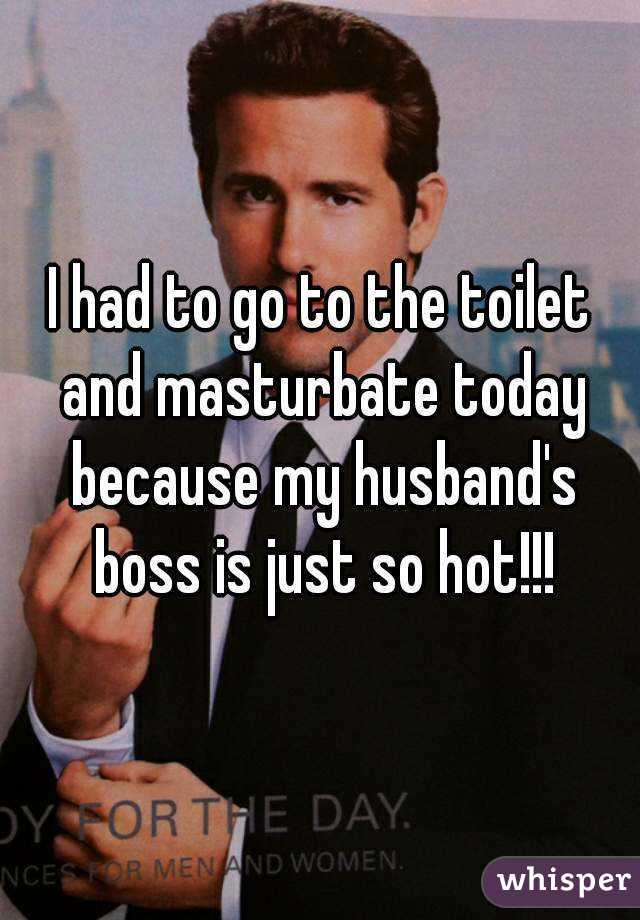 I had to go to the toilet and masturbate today because my husband's boss is just so hot!!!