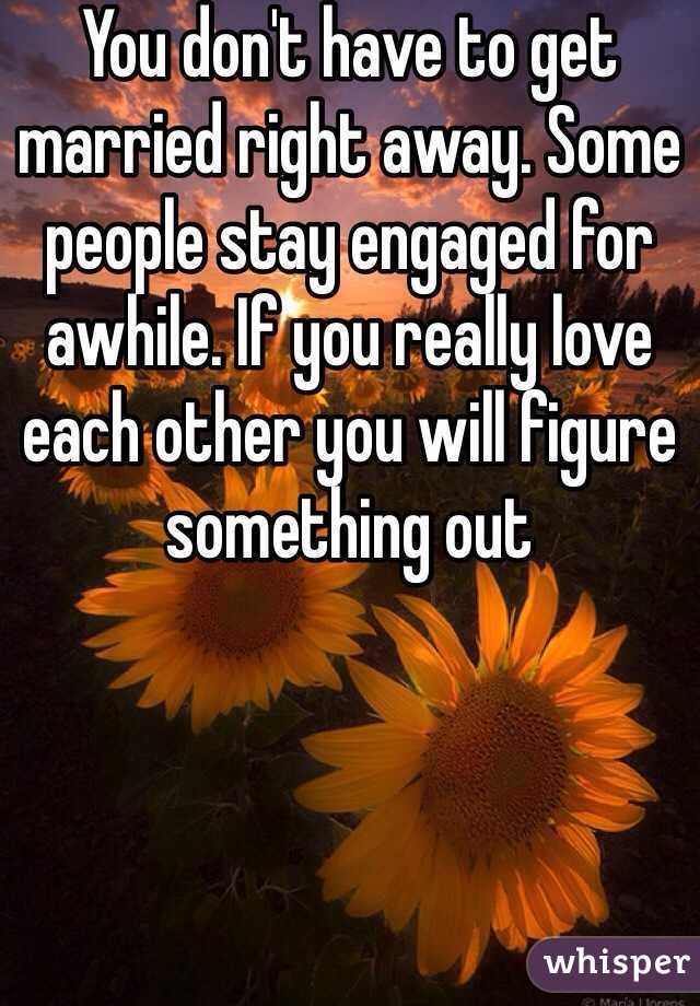 You don't have to get married right away. Some people stay engaged for awhile. If you really love each other you will figure something out 