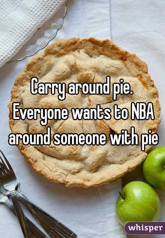 Carry around pie. Everyone wants to NBA around someone with pie