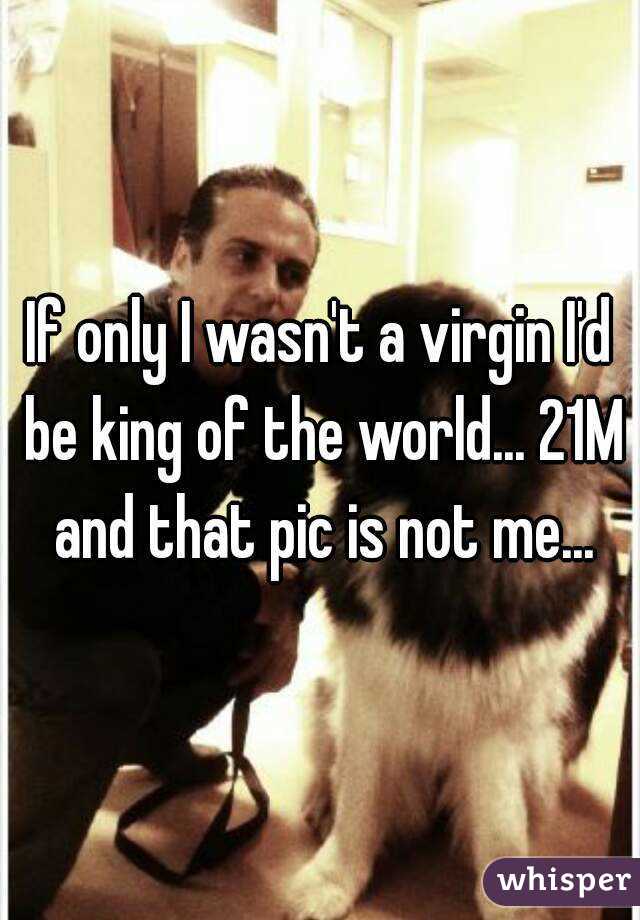 If only I wasn't a virgin I'd be king of the world... 21M and that pic is not me...