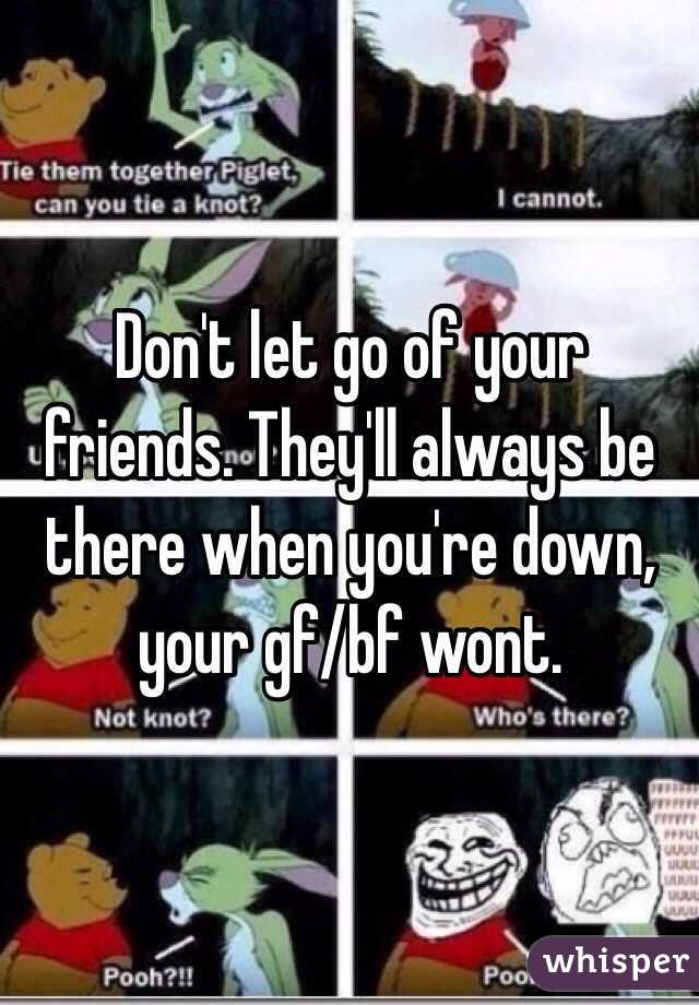 Don't let go of your friends. They'll always be there when you're down, your gf/bf wont.