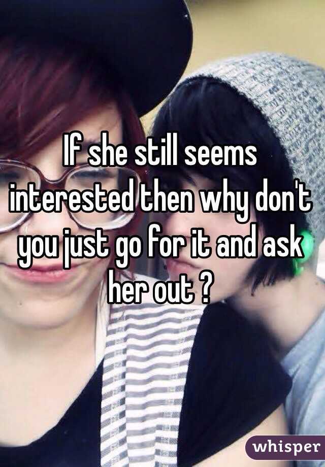 If she still seems interested then why don't you just go for it and ask her out ?