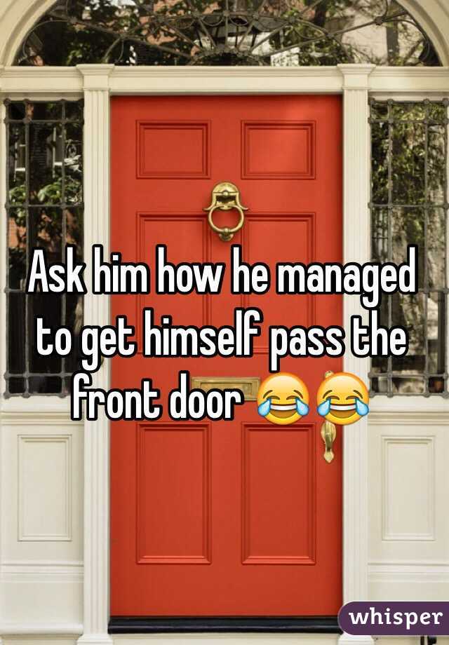Ask him how he managed to get himself pass the front door 😂😂