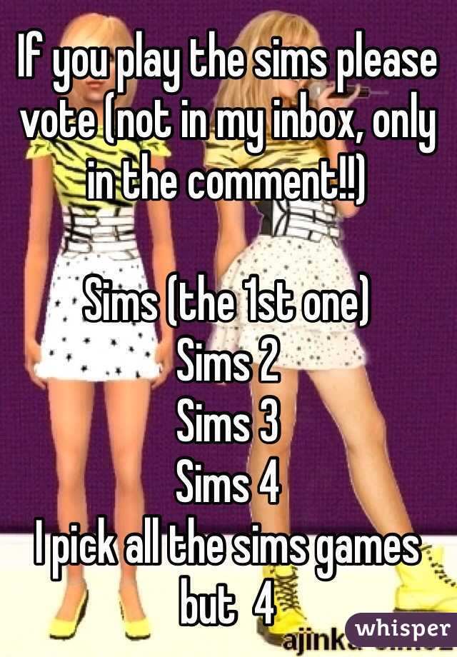 If you play the sims please vote (not in my inbox, only in the comment!!) 

Sims (the 1st one)
Sims 2 
Sims 3 
Sims 4 
I pick all the sims games but  4