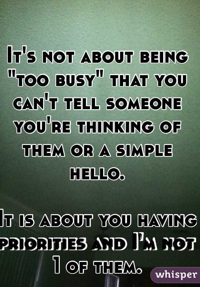 It's not about being "too busy" that you can't tell someone you're thinking of them or a simple hello.

It is about you having priorities and I'm not 1 of them. 