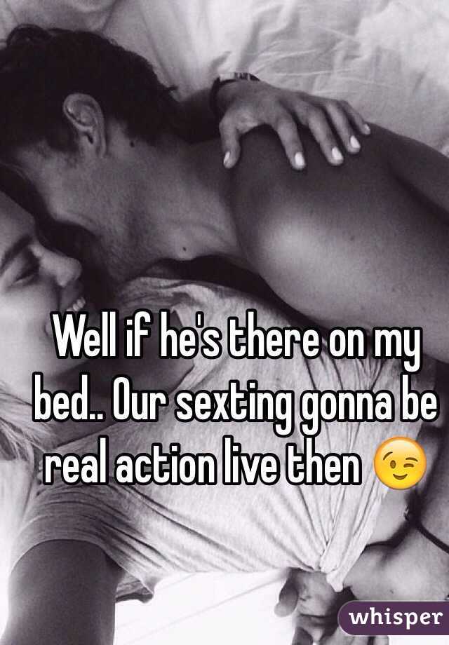 Well if he's there on my bed.. Our sexting gonna be real action live then 😉
