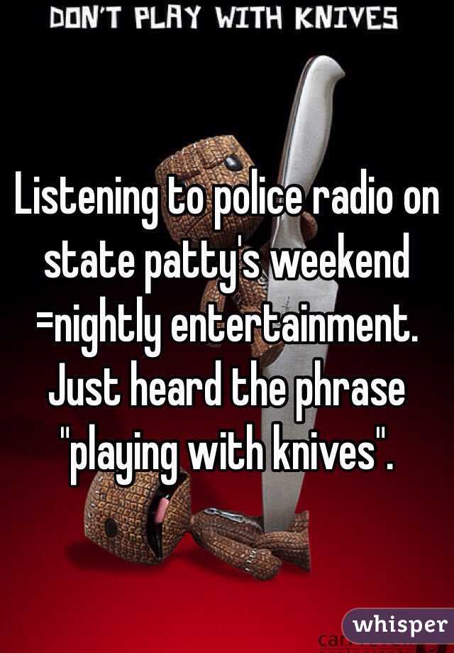 Listening to police radio on state patty's weekend =nightly entertainment. Just heard the phrase "playing with knives". 