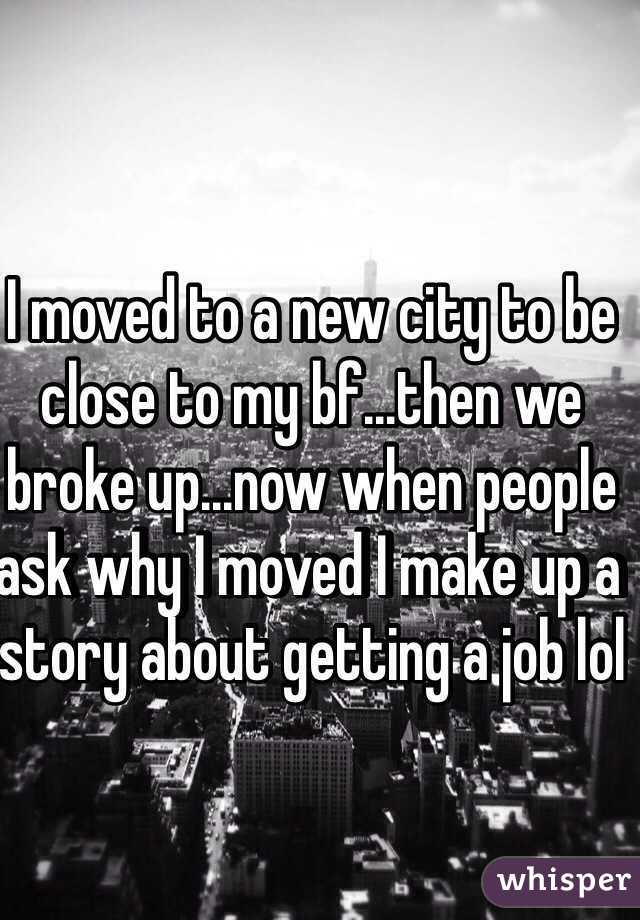 I moved to a new city to be close to my bf...then we broke up...now when people ask why I moved I make up a story about getting a job lol
