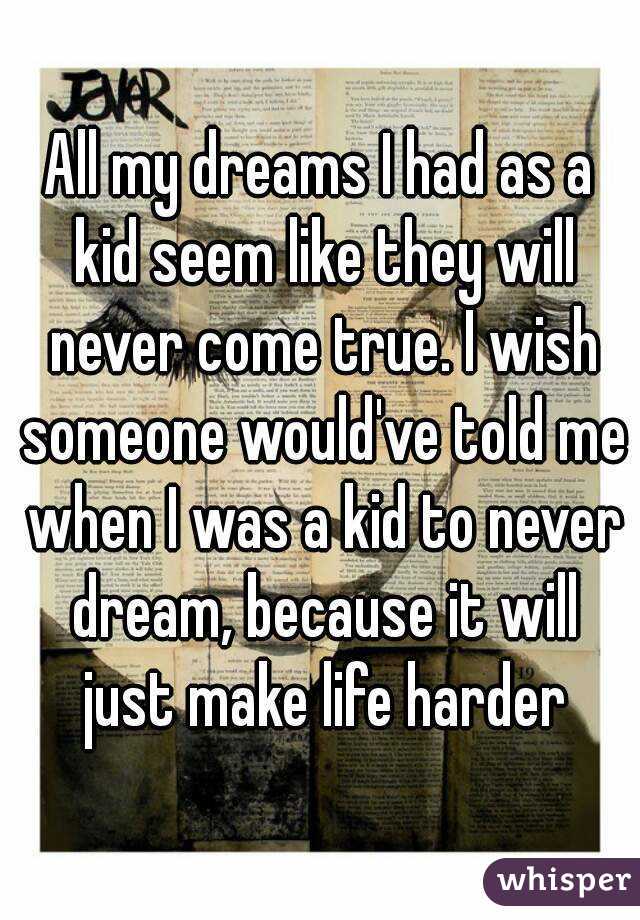 All my dreams I had as a kid seem like they will never come true. I wish someone would've told me when I was a kid to never dream, because it will just make life harder