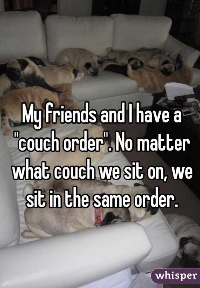 My friends and I have a "couch order". No matter what couch we sit on, we sit in the same order. 