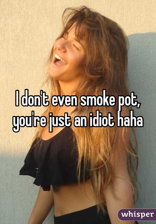 I don't even smoke pot, you're just an idiot haha