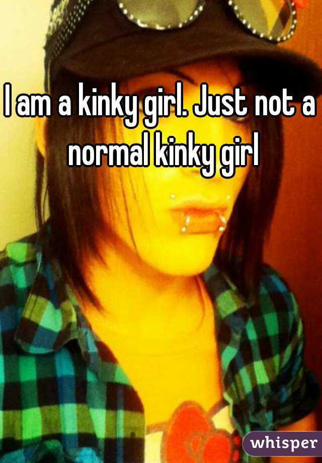 I am a kinky girl. Just not a normal kinky girl