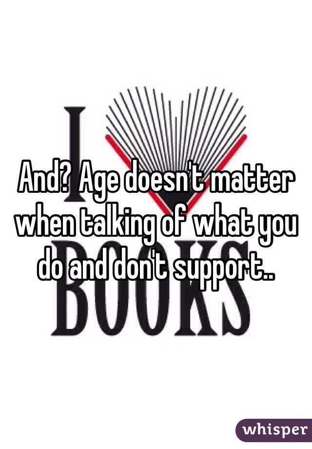 And? Age doesn't matter when talking of what you do and don't support..