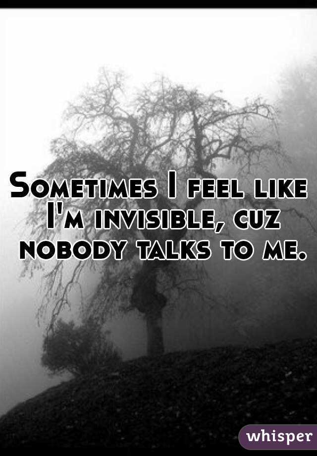 Sometimes I feel like I'm invisible, cuz nobody talks to me.