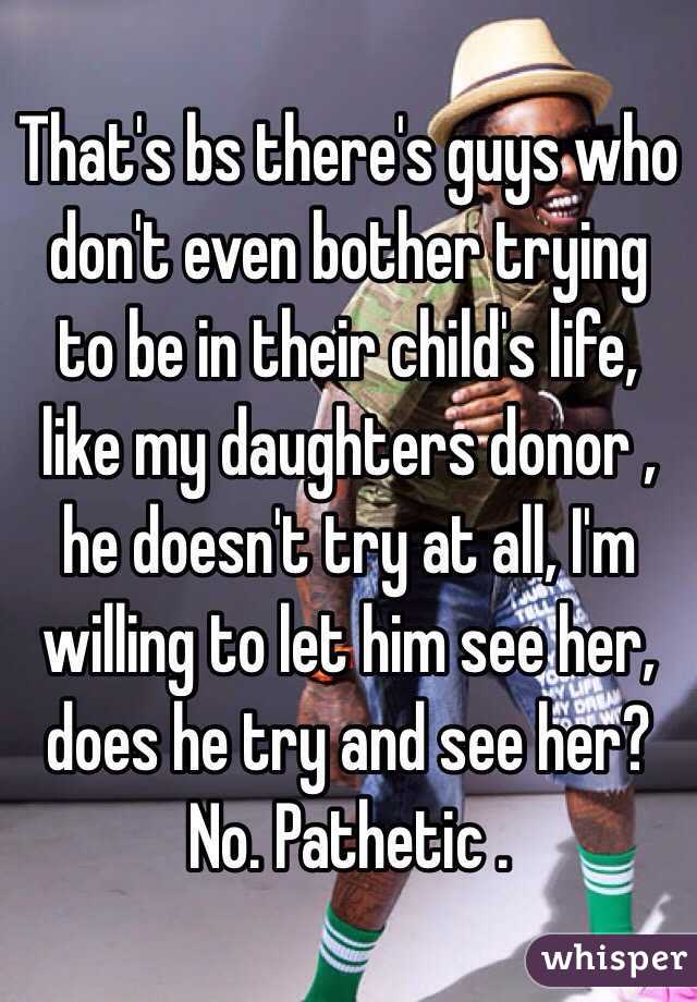That's bs there's guys who don't even bother trying to be in their child's life, like my daughters donor , he doesn't try at all, I'm willing to let him see her, does he try and see her? No. Pathetic . 