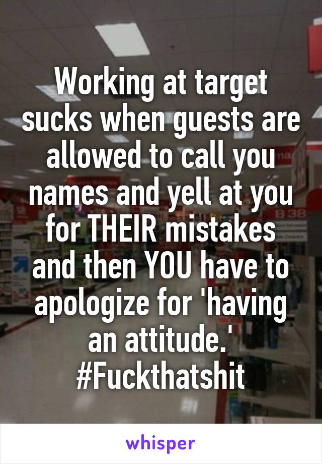Working at target sucks when guests are allowed to call you names and yell at you for THEIR mistakes and then YOU have to apologize for 'having an attitude.' #Fuckthatshit