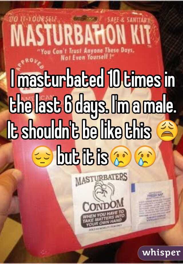 I masturbated 10 times in the last 6 days. I'm a male.  It shouldn't be like this 😩😔 but it is😢😢