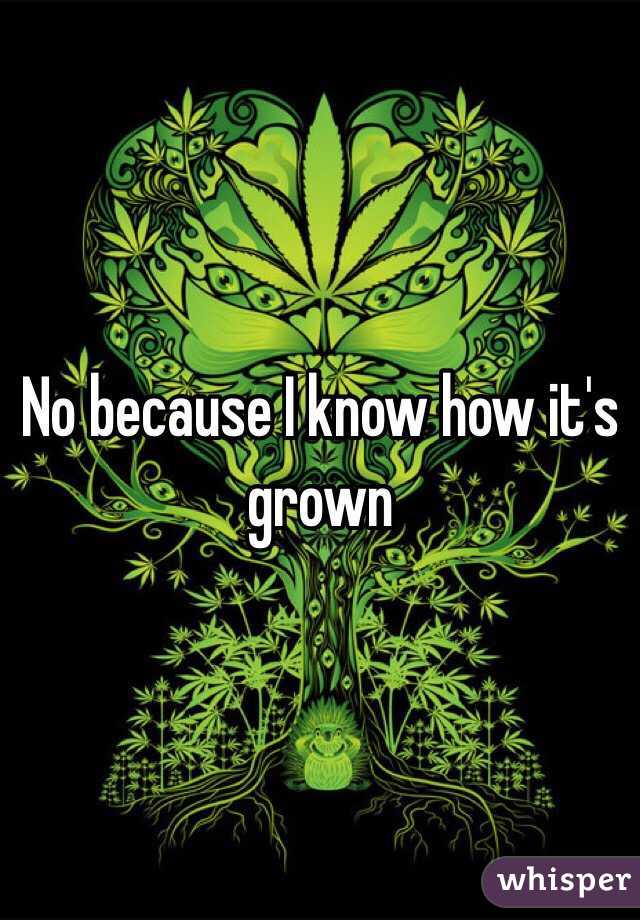 No because I know how it's grown