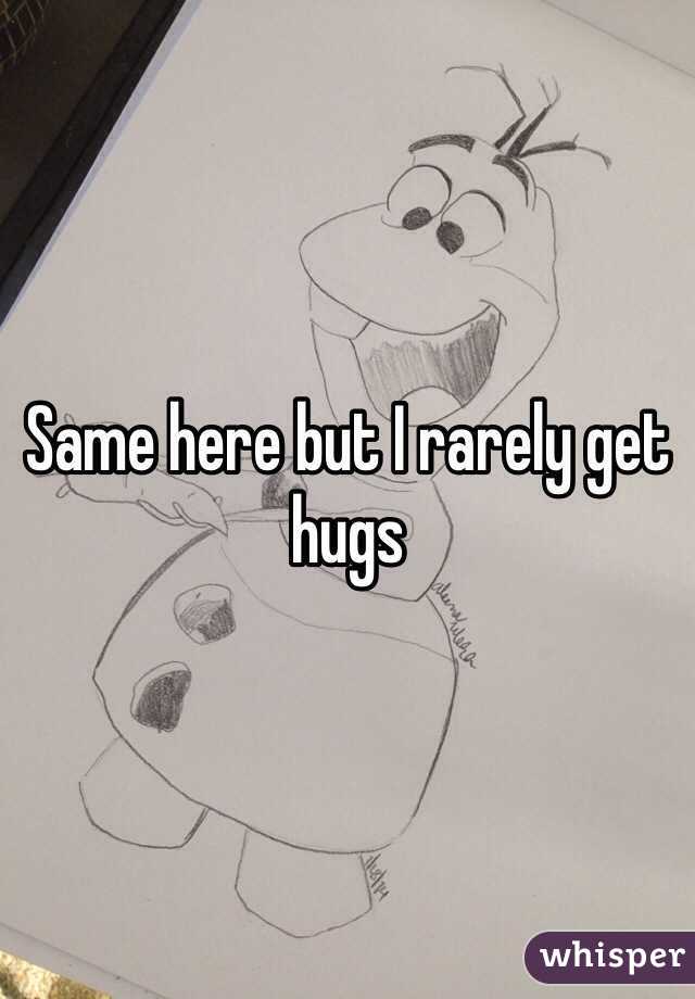 Same here but I rarely get hugs