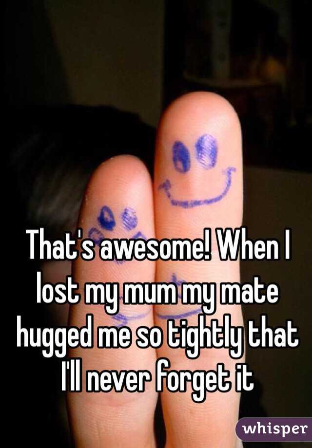 That's awesome! When I lost my mum my mate hugged me so tightly that I'll never forget it