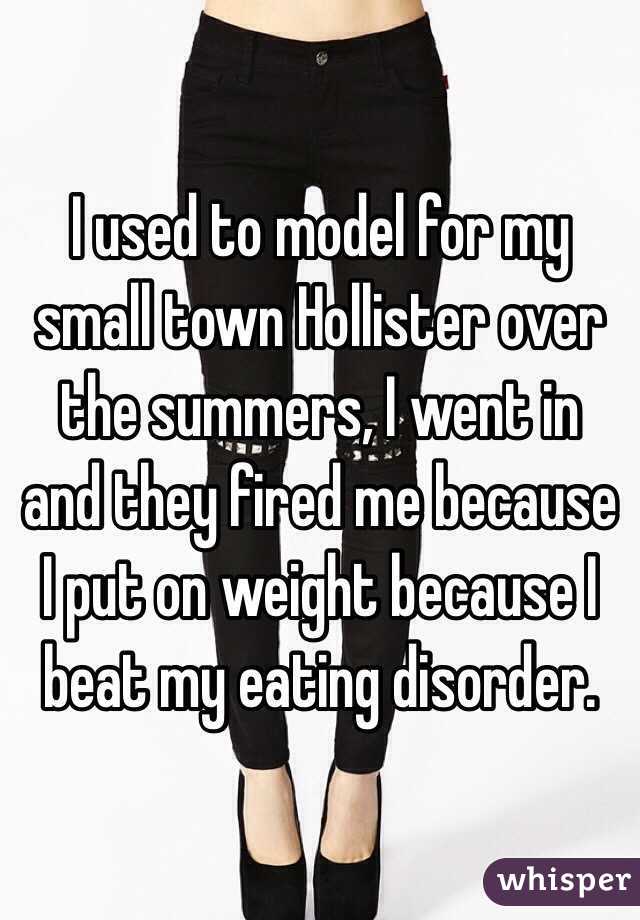 I used to model for my small town Hollister over the summers, I went in and they fired me because I put on weight because I beat my eating disorder.