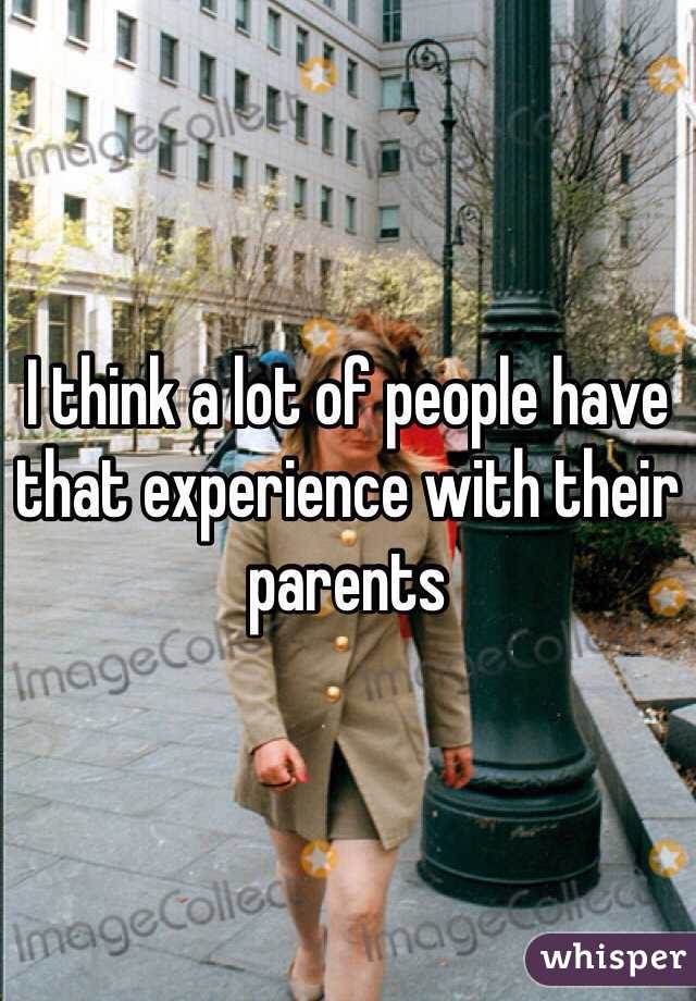 I think a lot of people have that experience with their parents