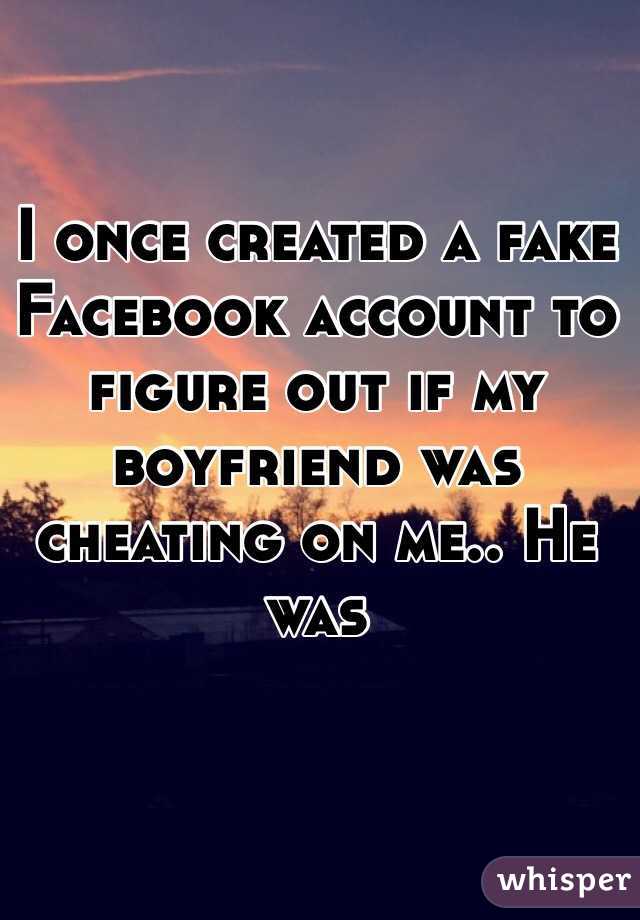 I once created a fake Facebook account to figure out if my boyfriend was cheating on me.. He was