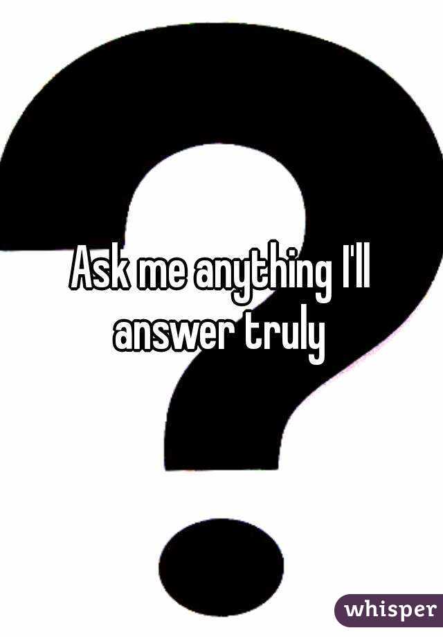 Ask me anything I'll answer truly 