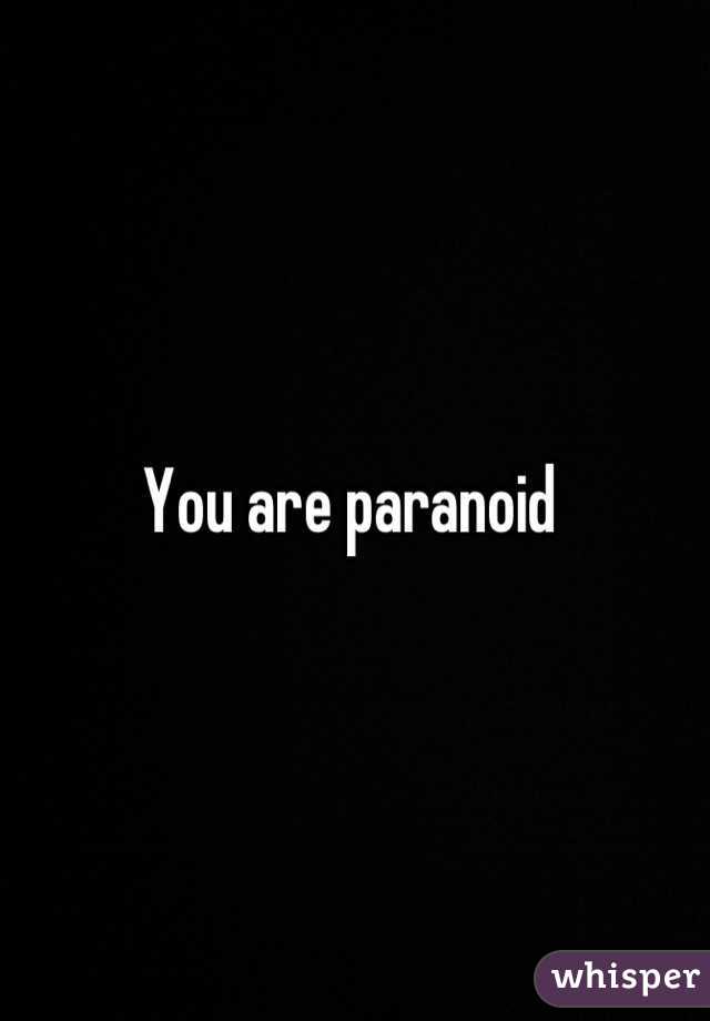 You are paranoid 