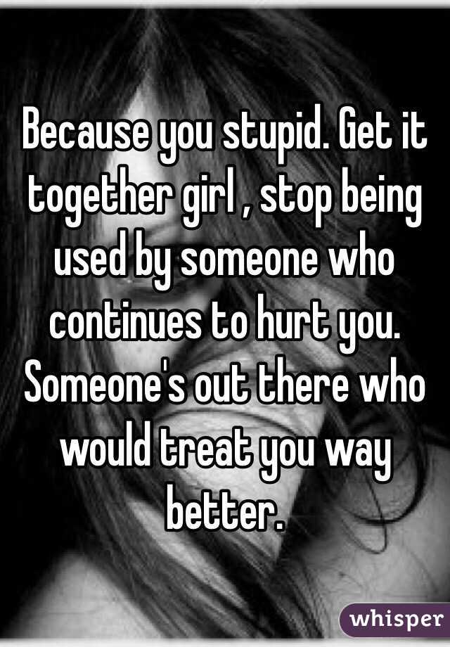 Because you stupid. Get it together girl , stop being used by someone who continues to hurt you. Someone's out there who would treat you way better.