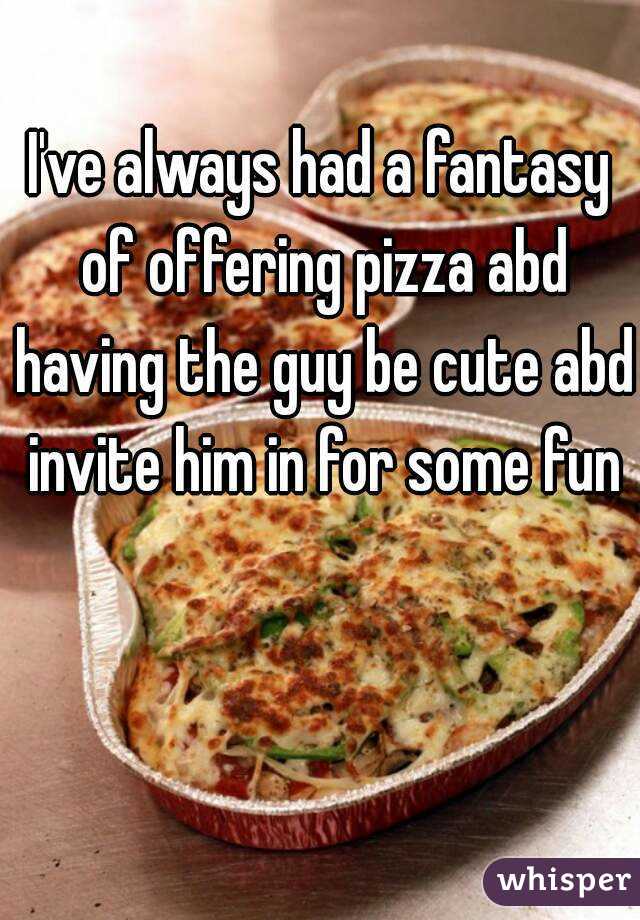 I've always had a fantasy of offering pizza abd having the guy be cute abd invite him in for some fun