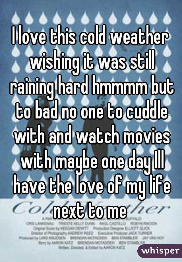 I love this cold weather wishing it was still raining hard hmmmm but to bad no one to cuddle with and watch movies with maybe one day Ill have the love of my life next to me 