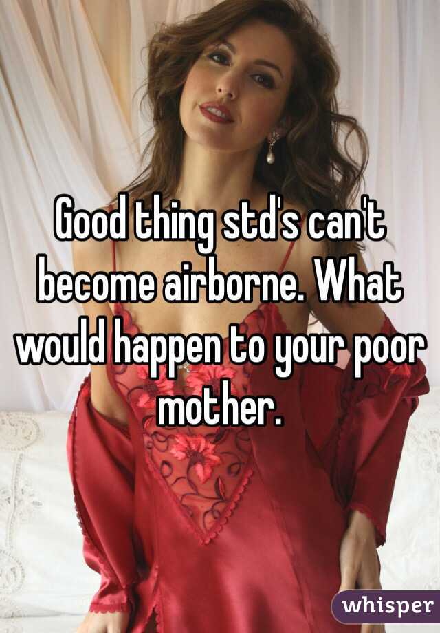 Good thing std's can't become airborne. What would happen to your poor mother. 