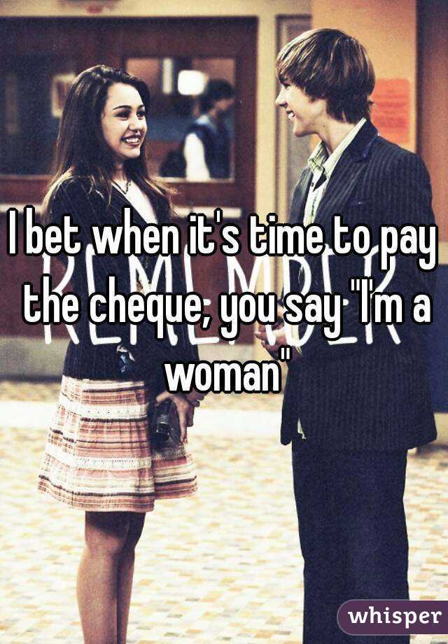 I bet when it's time to pay the cheque, you say "I'm a woman"